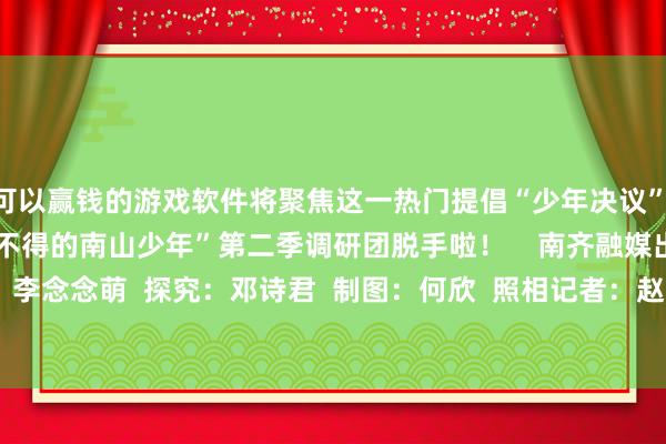 可以赢钱的游戏软件将聚焦这一热门提倡“少年决议”  与深圳精神同业|“了不得的南山少年”第二季调研团脱手啦！    南齐融媒出品  裁剪：李念念萌  探究：邓诗君  制图：何欣  照相记者：赵炎雄   -可以赢钱的游戏软件下载