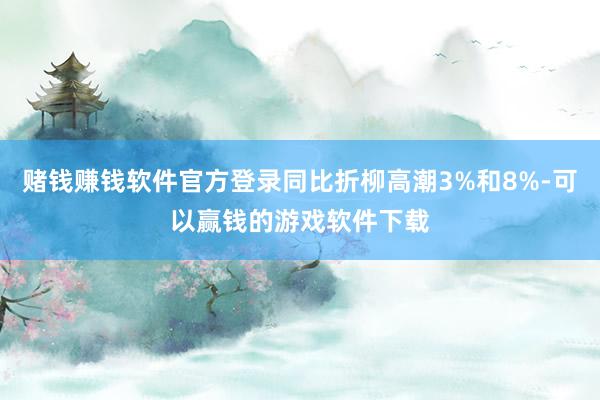 赌钱赚钱软件官方登录同比折柳高潮3%和8%-可以赢钱的游戏软件下载