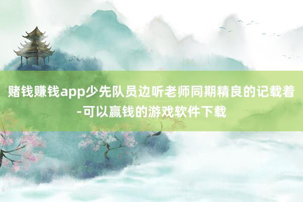 赌钱赚钱app少先队员边听老师同期精良的记载着-可以赢钱的游戏软件下载