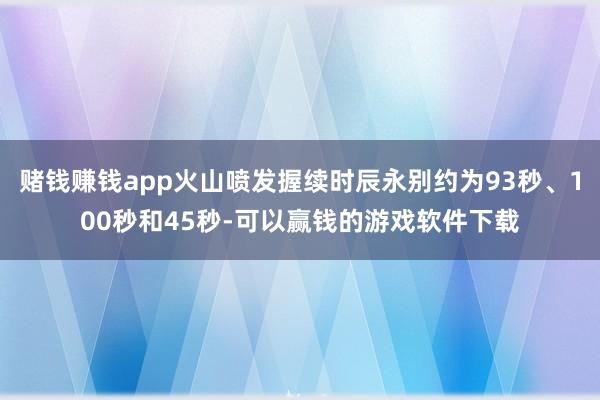 赌钱赚钱app火山喷发握续时辰永别约为93秒、100秒和45秒-可以赢钱的游戏软件下载