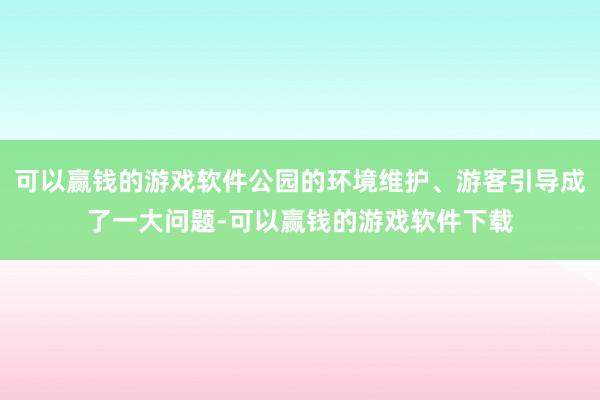 可以赢钱的游戏软件公园的环境维护、游客引导成了一大问题-可以赢钱的游戏软件下载