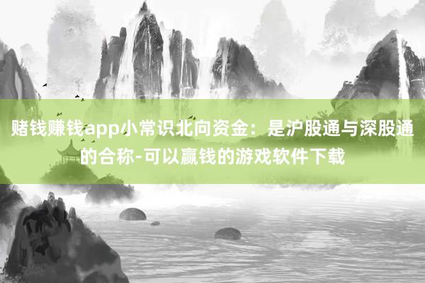 赌钱赚钱app小常识北向资金：是沪股通与深股通的合称-可以赢钱的游戏软件下载