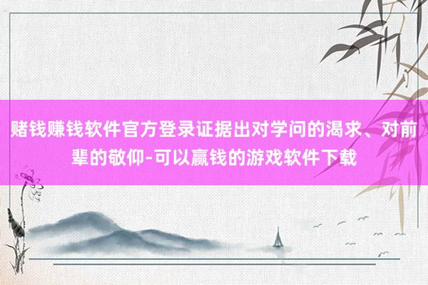 赌钱赚钱软件官方登录证据出对学问的渴求、对前辈的敬仰-可以赢钱的游戏软件下载