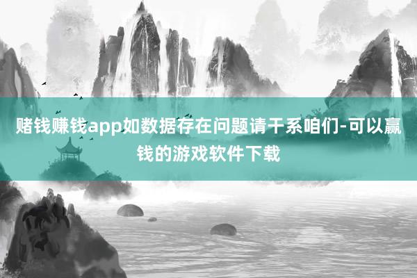 赌钱赚钱app如数据存在问题请干系咱们-可以赢钱的游戏软件下载