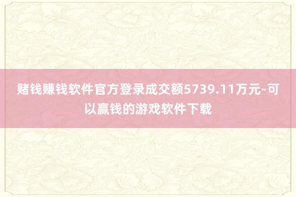 赌钱赚钱软件官方登录成交额5739.11万元-可以赢钱的游戏软件下载