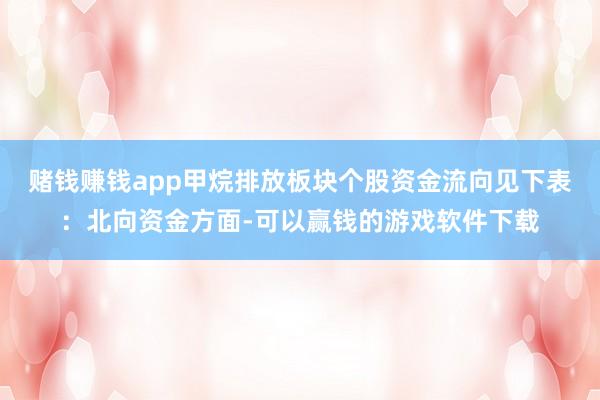 赌钱赚钱app甲烷排放板块个股资金流向见下表：北向资金方面-可以赢钱的游戏软件下载