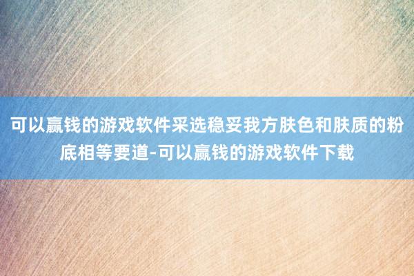 可以赢钱的游戏软件采选稳妥我方肤色和肤质的粉底相等要道-可以赢钱的游戏软件下载