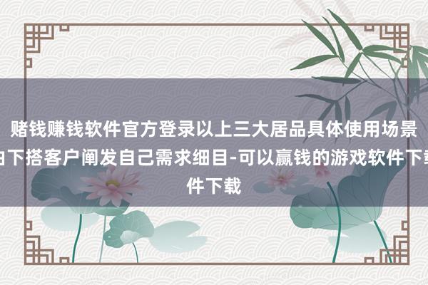 赌钱赚钱软件官方登录以上三大居品具体使用场景由下搭客户阐发自己需求细目-可以赢钱的游戏软件下载