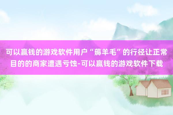 可以赢钱的游戏软件用户“薅羊毛”的行径让正常目的的商家遭遇亏蚀-可以赢钱的游戏软件下载