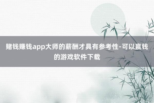 赌钱赚钱app大师的薪酬才具有参考性-可以赢钱的游戏软件下载