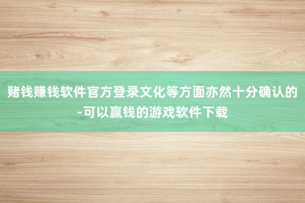 赌钱赚钱软件官方登录文化等方面亦然十分确认的-可以赢钱的游戏软件下载