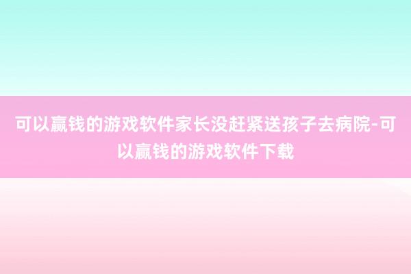 可以赢钱的游戏软件家长没赶紧送孩子去病院-可以赢钱的游戏软件下载