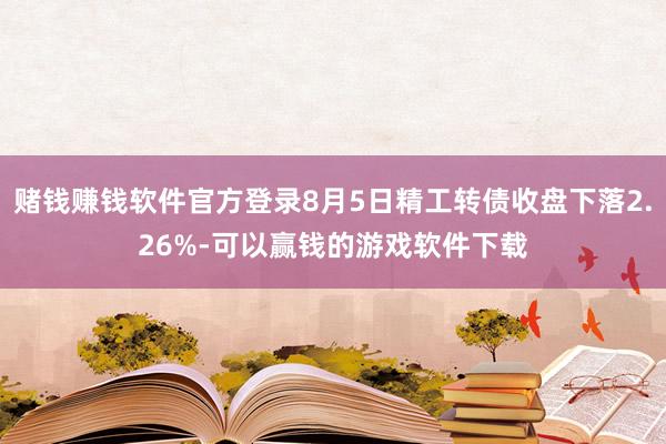 赌钱赚钱软件官方登录8月5日精工转债收盘下落2.26%-可以赢钱的游戏软件下载