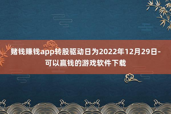 赌钱赚钱app转股驱动日为2022年12月29日-可以赢钱的游戏软件下载