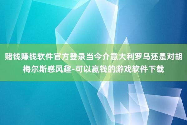 赌钱赚钱软件官方登录当今介意大利罗马还是对胡梅尔斯感风趣-可以赢钱的游戏软件下载