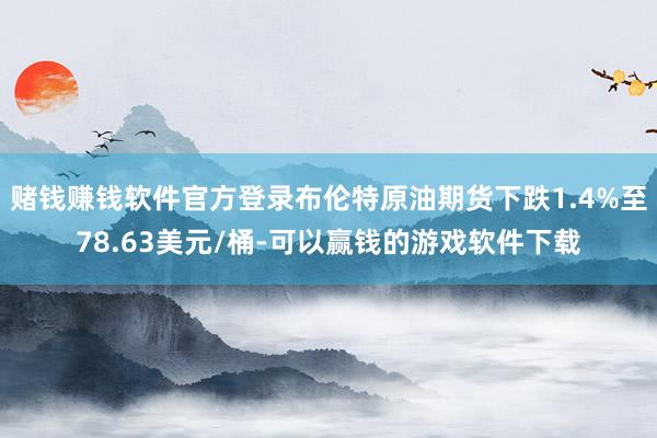 赌钱赚钱软件官方登录布伦特原油期货下跌1.4%至78.63美元/桶-可以赢钱的游戏软件下载