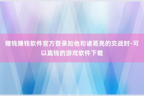 赌钱赚钱软件官方登录如他和诸葛亮的交战时-可以赢钱的游戏软件下载