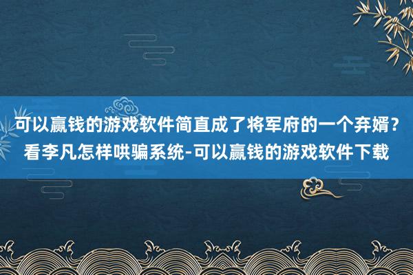 可以赢钱的游戏软件简直成了将军府的一个弃婿？看李凡怎样哄骗系统-可以赢钱的游戏软件下载