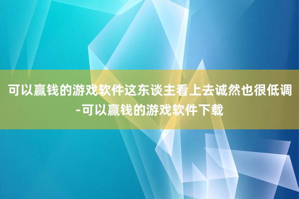 可以赢钱的游戏软件这东谈主看上去诚然也很低调-可以赢钱的游戏软件下载