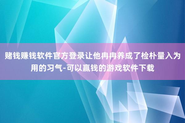 赌钱赚钱软件官方登录让他冉冉养成了检朴量入为用的习气-可以赢钱的游戏软件下载