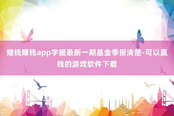 赌钱赚钱app字据最新一期基金季报清楚-可以赢钱的游戏软件下载