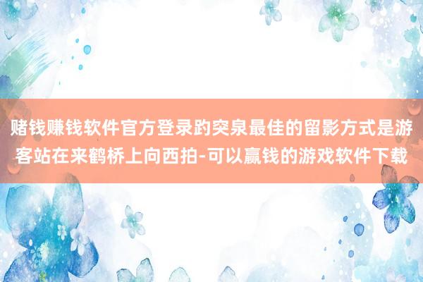 赌钱赚钱软件官方登录趵突泉最佳的留影方式是游客站在来鹤桥上向西拍-可以赢钱的游戏软件下载