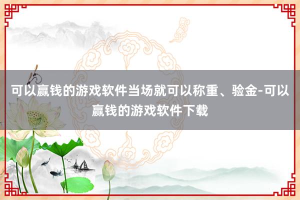 可以赢钱的游戏软件当场就可以称重、验金-可以赢钱的游戏软件下载