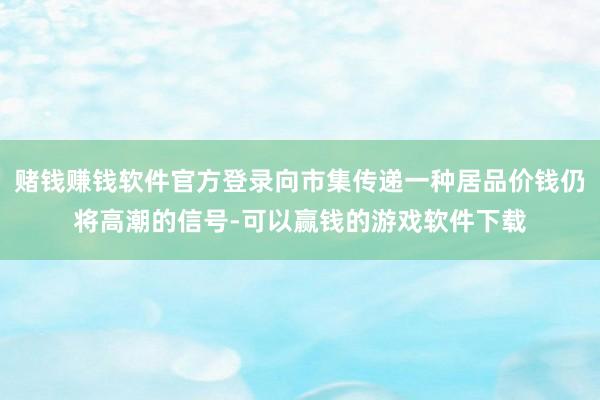 赌钱赚钱软件官方登录向市集传递一种居品价钱仍将高潮的信号-可以赢钱的游戏软件下载