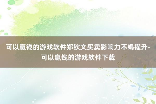 可以赢钱的游戏软件郑钦文买卖影响力不竭擢升-可以赢钱的游戏软件下载