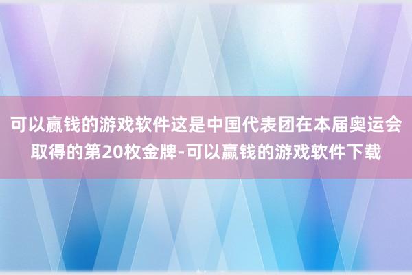 可以赢钱的游戏软件这是中国代表团在本届奥运会取得的第20枚金牌-可以赢钱的游戏软件下载