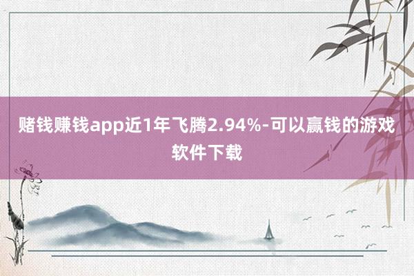 赌钱赚钱app近1年飞腾2.94%-可以赢钱的游戏软件下载