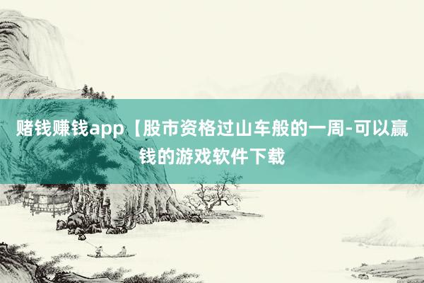 赌钱赚钱app【股市资格过山车般的一周-可以赢钱的游戏软件下载