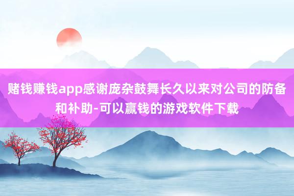 赌钱赚钱app感谢庞杂鼓舞长久以来对公司的防备和补助-可以赢钱的游戏软件下载