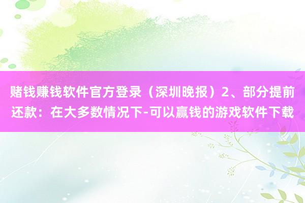 赌钱赚钱软件官方登录（深圳晚报）2、部分提前还款：在大多数情况下-可以赢钱的游戏软件下载