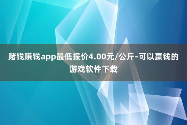 赌钱赚钱app最低报价4.00元/公斤-可以赢钱的游戏软件下载