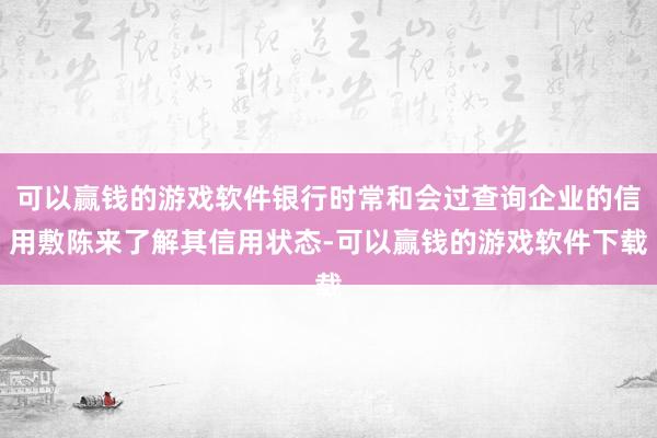 可以赢钱的游戏软件银行时常和会过查询企业的信用敷陈来了解其信用状态-可以赢钱的游戏软件下载