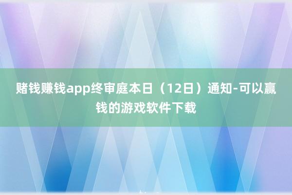 赌钱赚钱app终审庭本日（12日）通知-可以赢钱的游戏软件下载