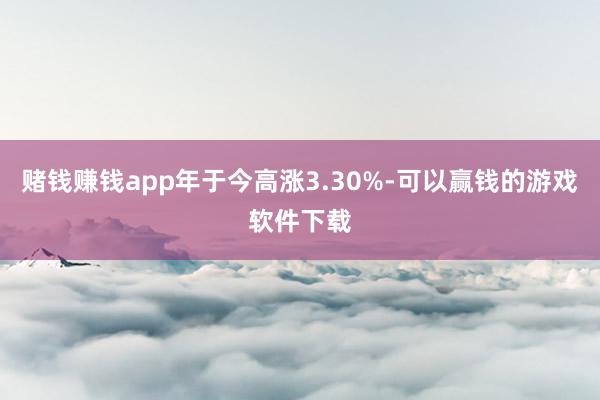 赌钱赚钱app年于今高涨3.30%-可以赢钱的游戏软件下载