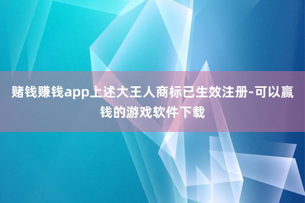 赌钱赚钱app上述大王人商标已生效注册-可以赢钱的游戏软件下载