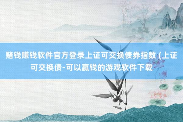 赌钱赚钱软件官方登录上证可交换债券指数 (上证可交换债-可以赢钱的游戏软件下载