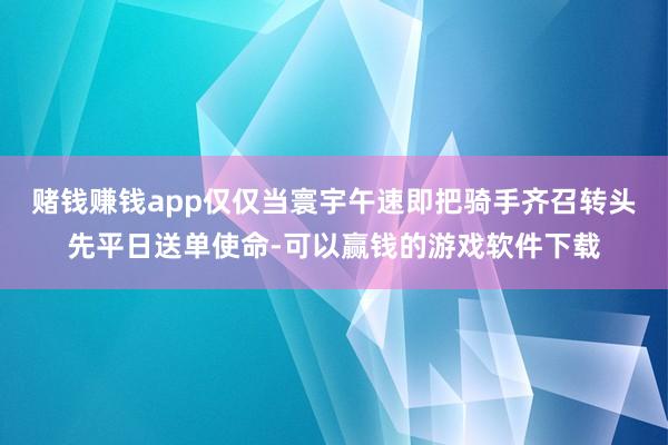 赌钱赚钱app仅仅当寰宇午速即把骑手齐召转头先平日送单使命-可以赢钱的游戏软件下载