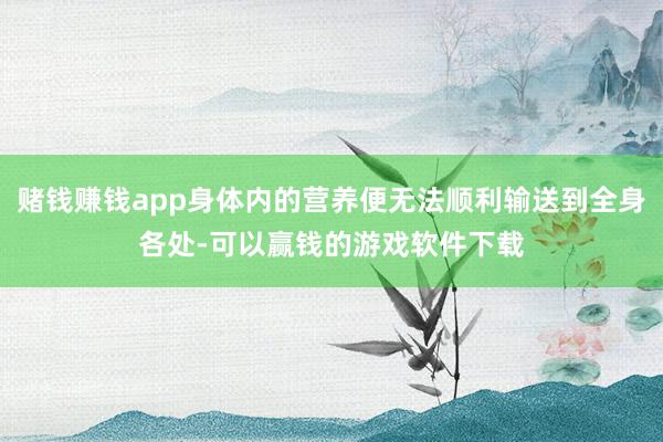 赌钱赚钱app身体内的营养便无法顺利输送到全身各处-可以赢钱的游戏软件下载