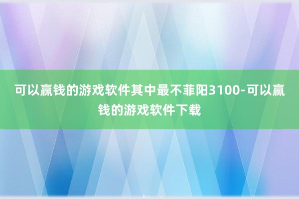 可以赢钱的游戏软件其中最不菲阳3100-可以赢钱的游戏软件下载