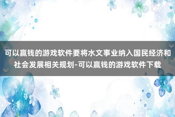 可以赢钱的游戏软件要将水文事业纳入国民经济和社会发展相关规划-可以赢钱的游戏软件下载