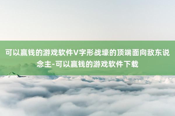 可以赢钱的游戏软件V字形战壕的顶端面向敌东说念主-可以赢钱的游戏软件下载