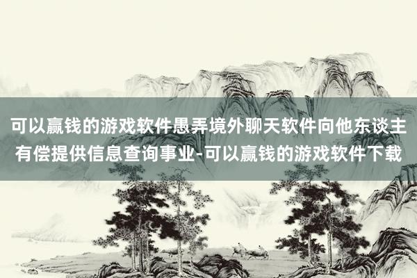 可以赢钱的游戏软件愚弄境外聊天软件向他东谈主有偿提供信息查询事业-可以赢钱的游戏软件下载