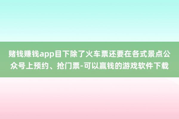 赌钱赚钱app目下除了火车票还要在各式景点公众号上预约、抢门票-可以赢钱的游戏软件下载