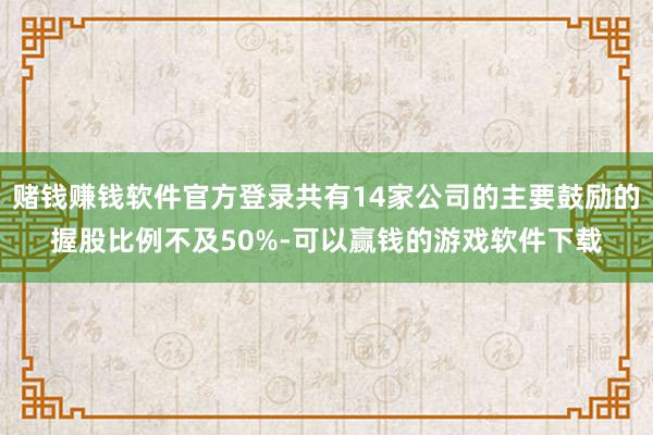 赌钱赚钱软件官方登录共有14家公司的主要鼓励的握股比例不及50%-可以赢钱的游戏软件下载