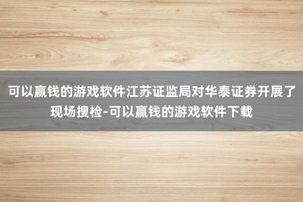 可以赢钱的游戏软件江苏证监局对华泰证券开展了现场搜检-可以赢钱的游戏软件下载