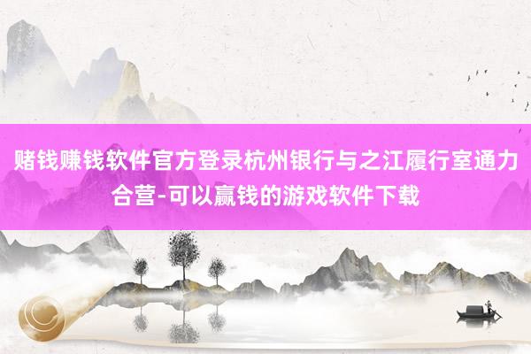 赌钱赚钱软件官方登录杭州银行与之江履行室通力合营-可以赢钱的游戏软件下载